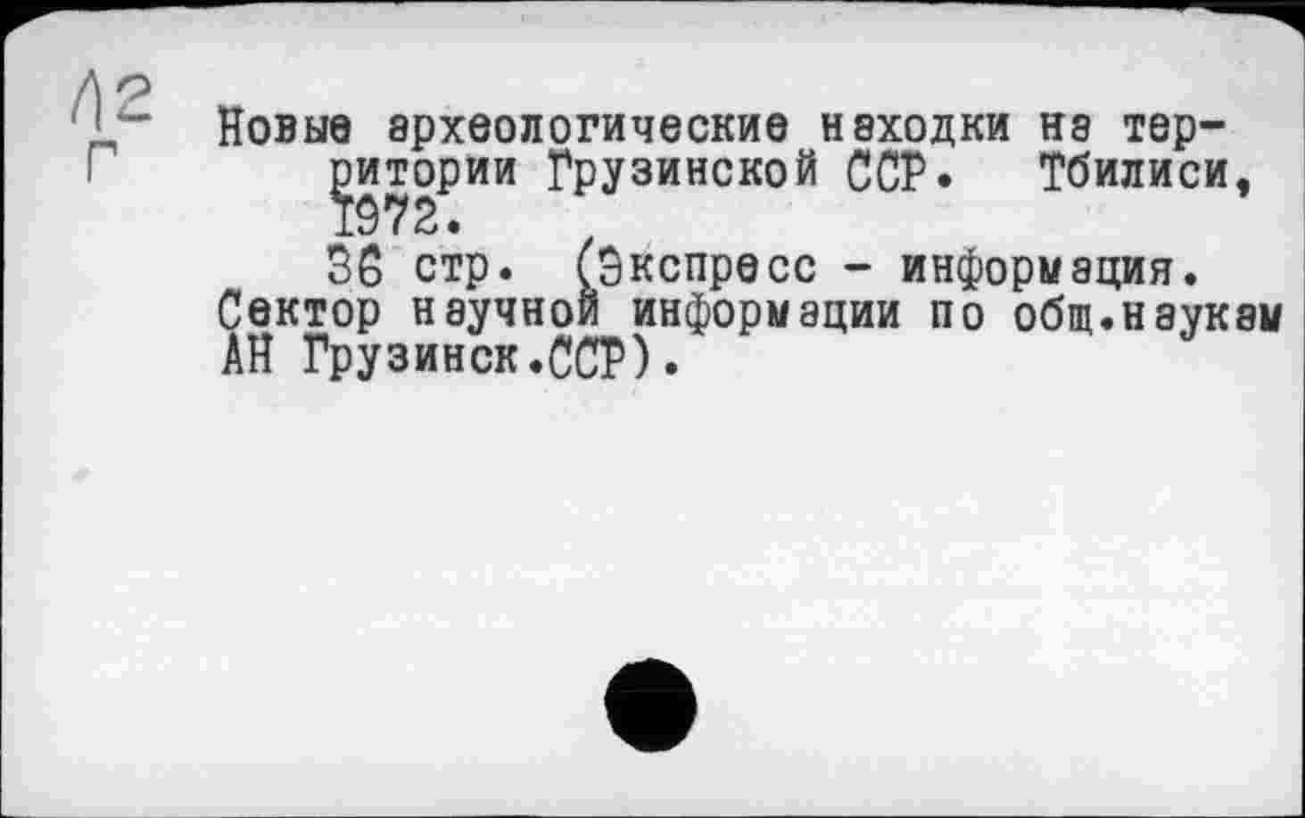 ﻿Новые археологические находки не территории Грузинской ССР» Тбилиси, 36 стр. (Экспресс - информация.
Сектор научной информации по общ.наукам АН Грузинок.ССР).